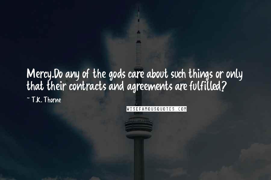 T.K. Thorne Quotes: Mercy.Do any of the gods care about such things or only that their contracts and agreements are fulfilled?