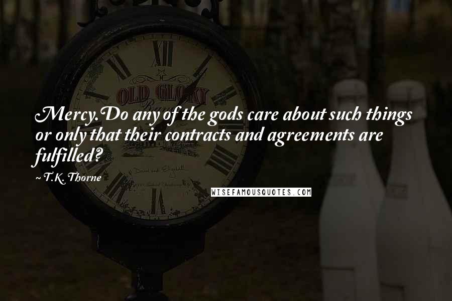 T.K. Thorne Quotes: Mercy.Do any of the gods care about such things or only that their contracts and agreements are fulfilled?