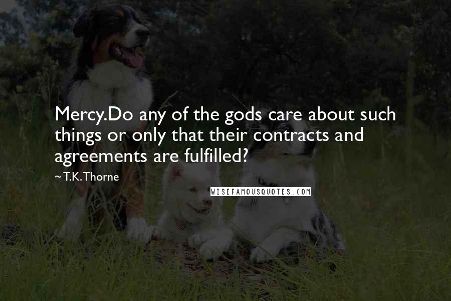 T.K. Thorne Quotes: Mercy.Do any of the gods care about such things or only that their contracts and agreements are fulfilled?