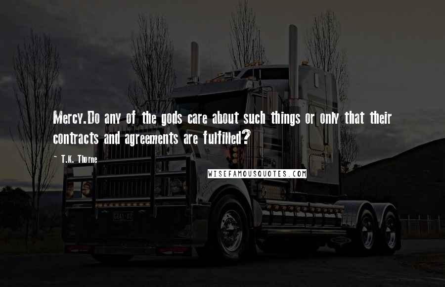 T.K. Thorne Quotes: Mercy.Do any of the gods care about such things or only that their contracts and agreements are fulfilled?