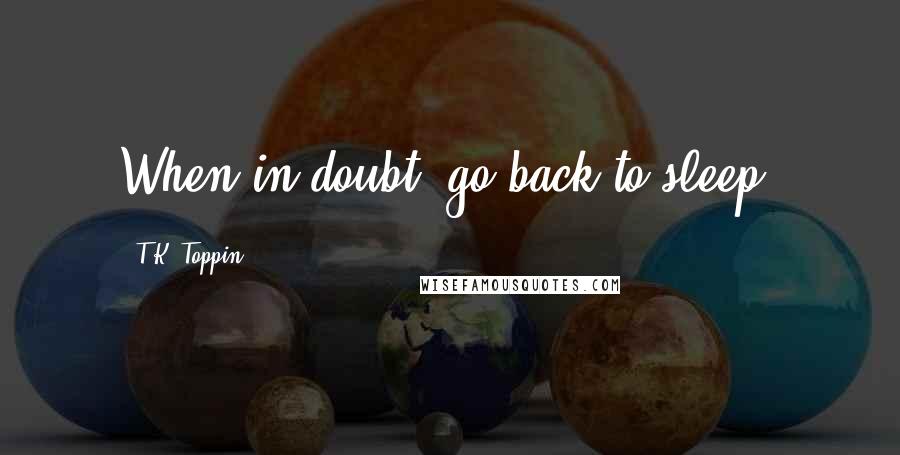 T.K. Toppin Quotes: When in doubt, go back to sleep.