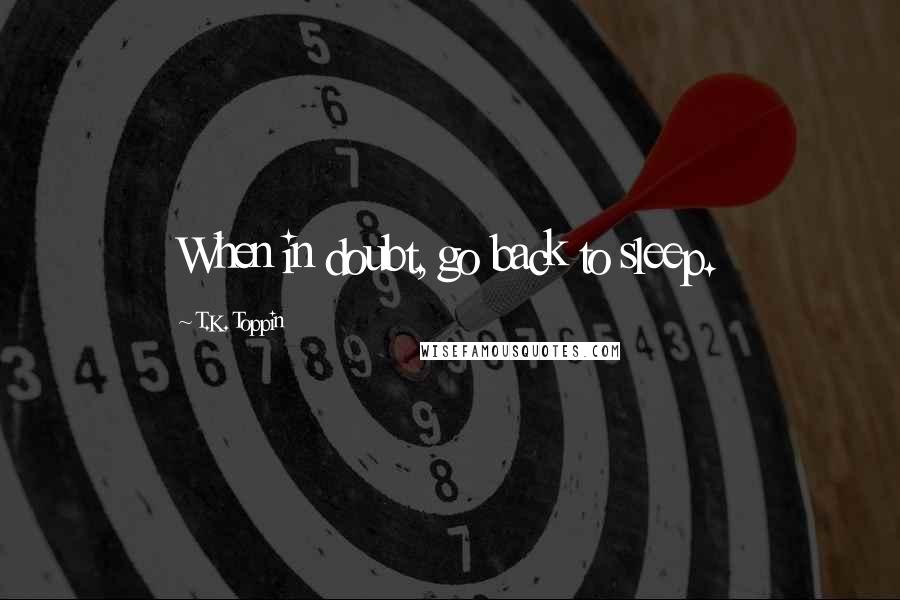 T.K. Toppin Quotes: When in doubt, go back to sleep.