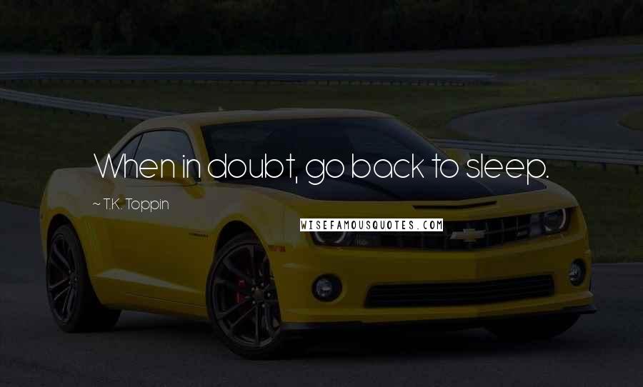 T.K. Toppin Quotes: When in doubt, go back to sleep.