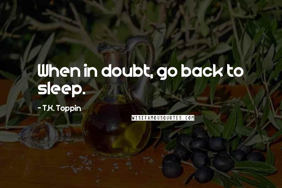 T.K. Toppin Quotes: When in doubt, go back to sleep.