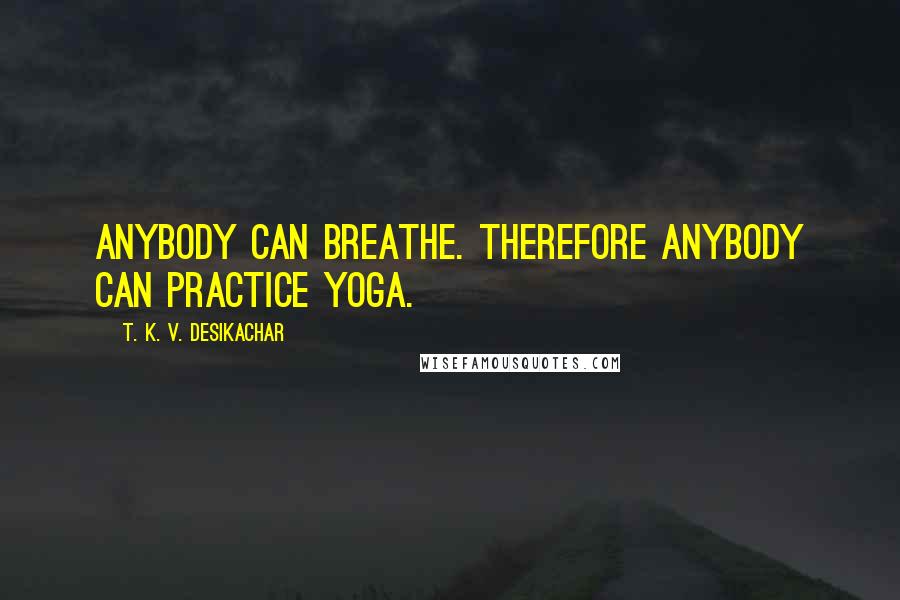 T. K. V. Desikachar Quotes: Anybody can breathe. Therefore anybody can practice yoga.