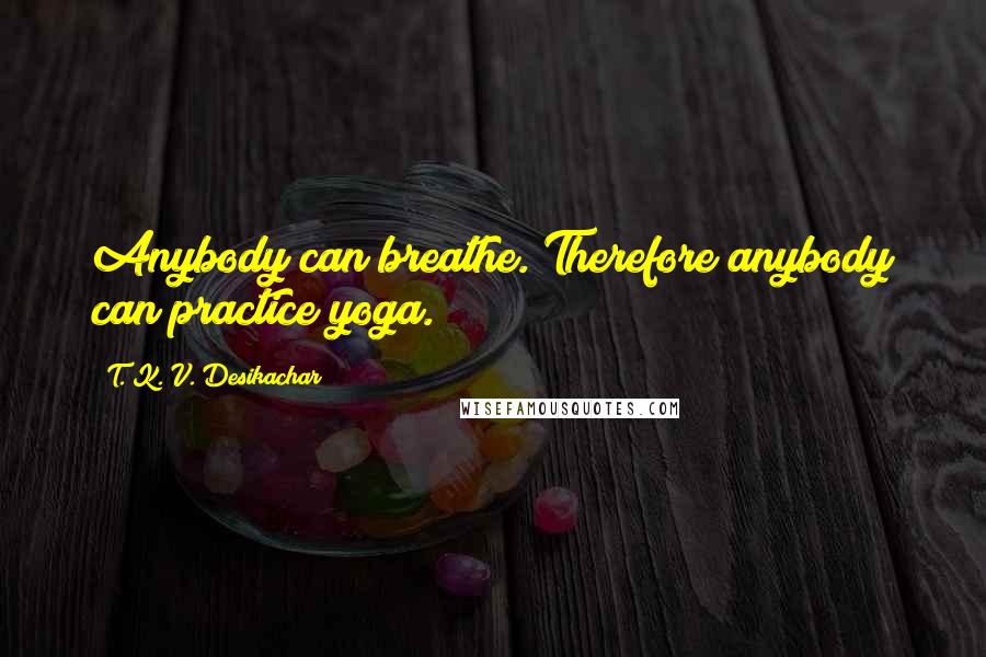 T. K. V. Desikachar Quotes: Anybody can breathe. Therefore anybody can practice yoga.