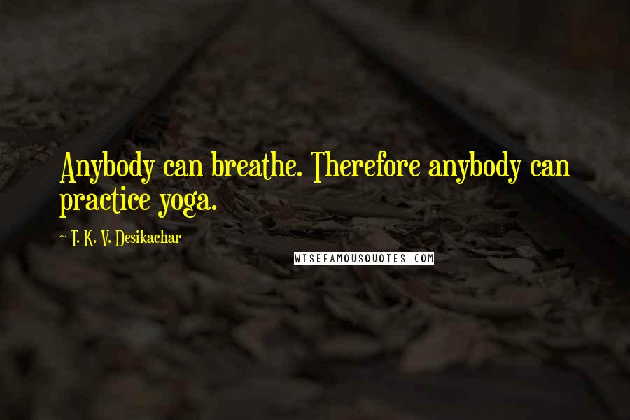 T. K. V. Desikachar Quotes: Anybody can breathe. Therefore anybody can practice yoga.