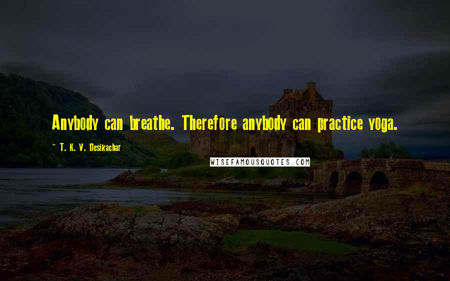 T. K. V. Desikachar Quotes: Anybody can breathe. Therefore anybody can practice yoga.
