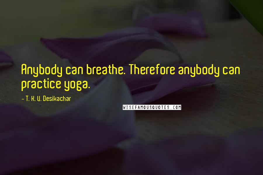 T. K. V. Desikachar Quotes: Anybody can breathe. Therefore anybody can practice yoga.