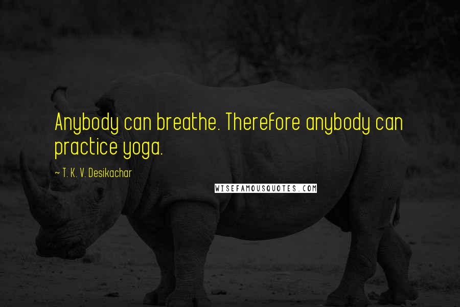 T. K. V. Desikachar Quotes: Anybody can breathe. Therefore anybody can practice yoga.