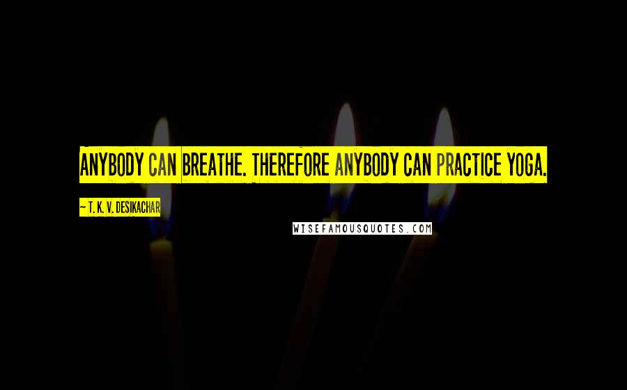 T. K. V. Desikachar Quotes: Anybody can breathe. Therefore anybody can practice yoga.