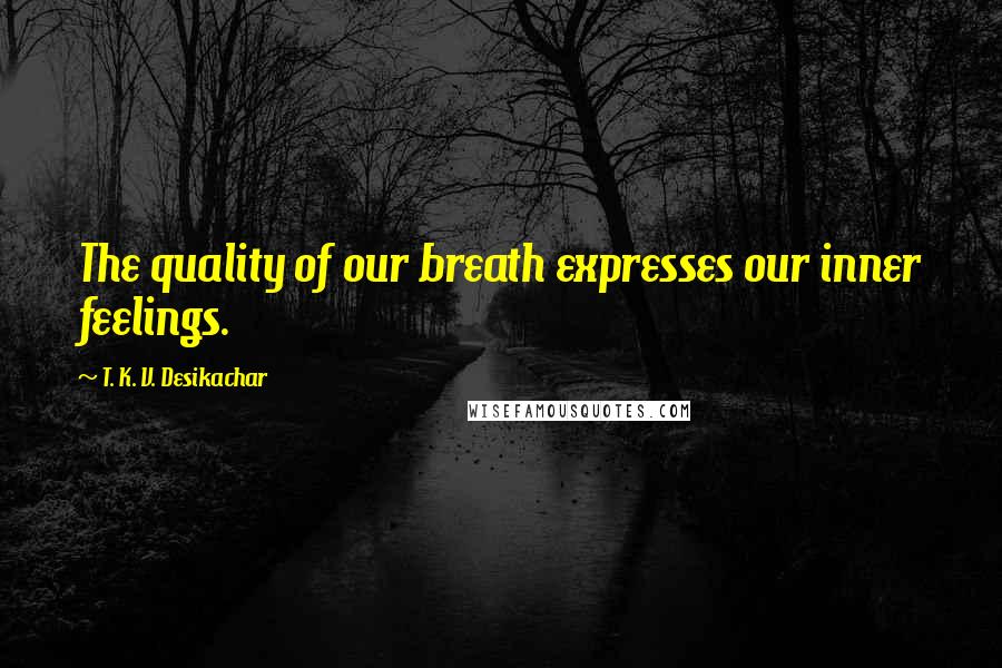 T. K. V. Desikachar Quotes: The quality of our breath expresses our inner feelings.