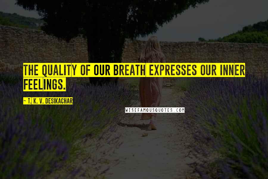 T. K. V. Desikachar Quotes: The quality of our breath expresses our inner feelings.