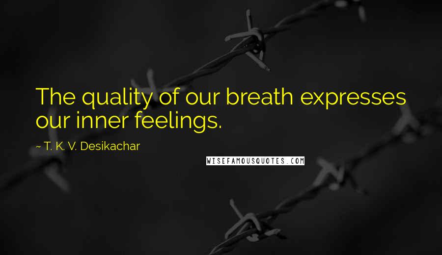 T. K. V. Desikachar Quotes: The quality of our breath expresses our inner feelings.