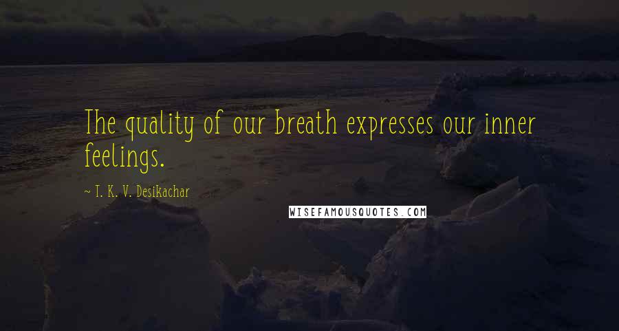 T. K. V. Desikachar Quotes: The quality of our breath expresses our inner feelings.