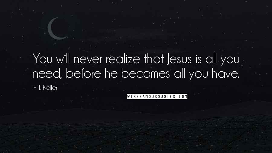 T. Keller Quotes: You will never realize that Jesus is all you need, before he becomes all you have.