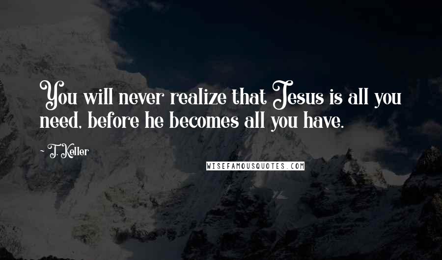 T. Keller Quotes: You will never realize that Jesus is all you need, before he becomes all you have.