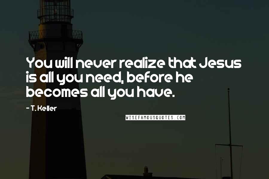 T. Keller Quotes: You will never realize that Jesus is all you need, before he becomes all you have.