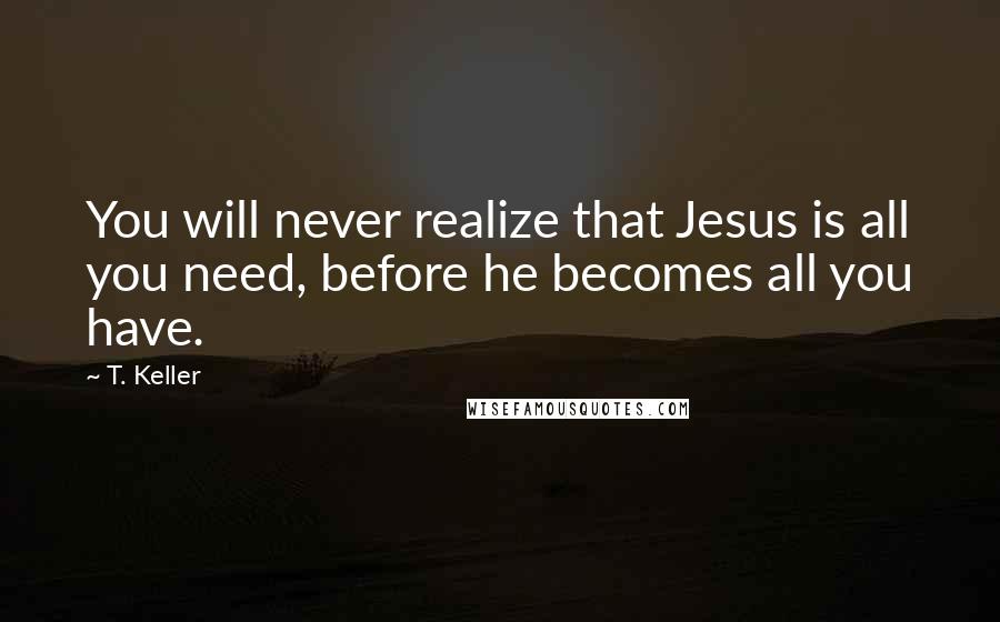 T. Keller Quotes: You will never realize that Jesus is all you need, before he becomes all you have.