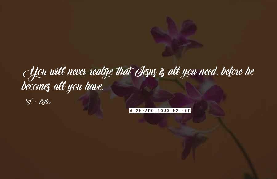 T. Keller Quotes: You will never realize that Jesus is all you need, before he becomes all you have.