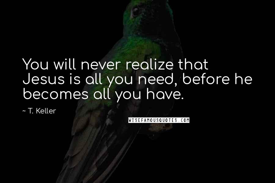 T. Keller Quotes: You will never realize that Jesus is all you need, before he becomes all you have.