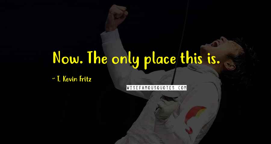 T. Kevin Fritz Quotes: Now. The only place this is.