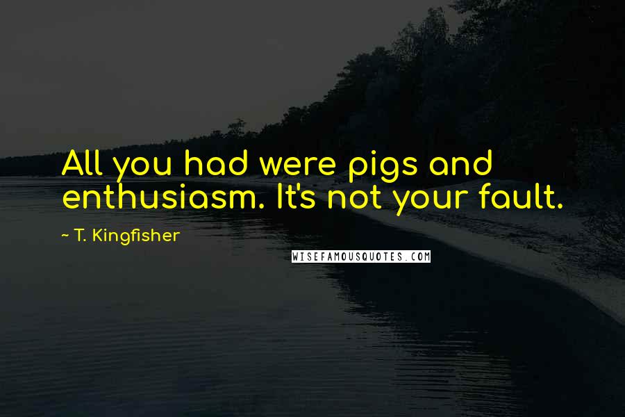 T. Kingfisher Quotes: All you had were pigs and enthusiasm. It's not your fault.