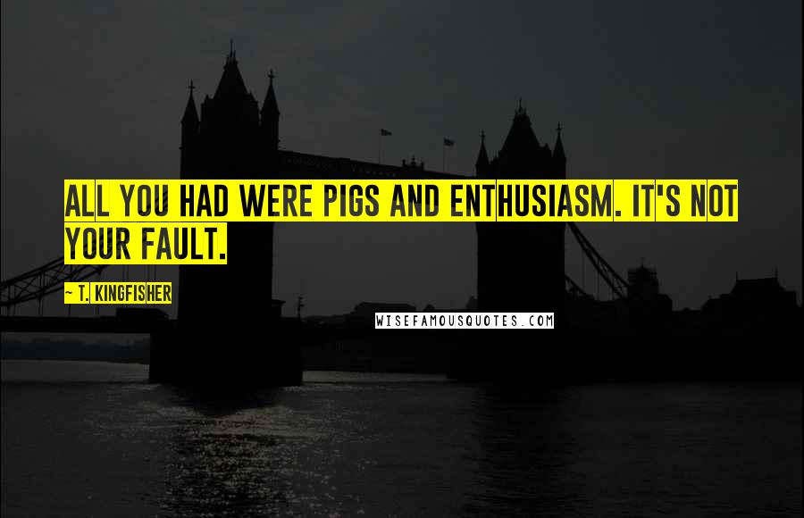 T. Kingfisher Quotes: All you had were pigs and enthusiasm. It's not your fault.