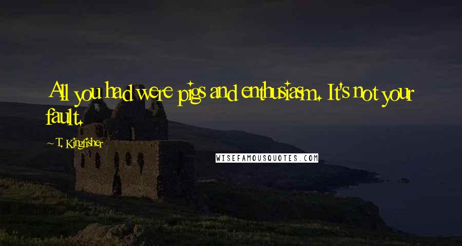 T. Kingfisher Quotes: All you had were pigs and enthusiasm. It's not your fault.