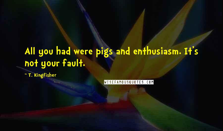 T. Kingfisher Quotes: All you had were pigs and enthusiasm. It's not your fault.