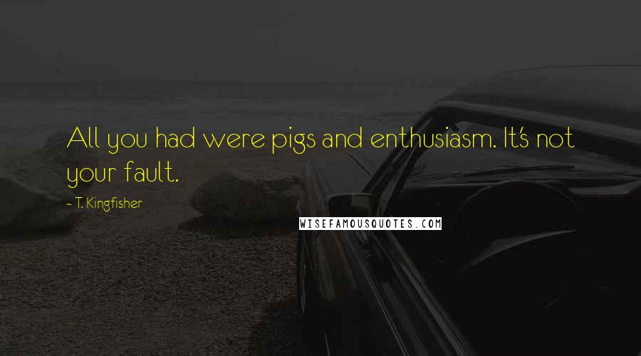 T. Kingfisher Quotes: All you had were pigs and enthusiasm. It's not your fault.