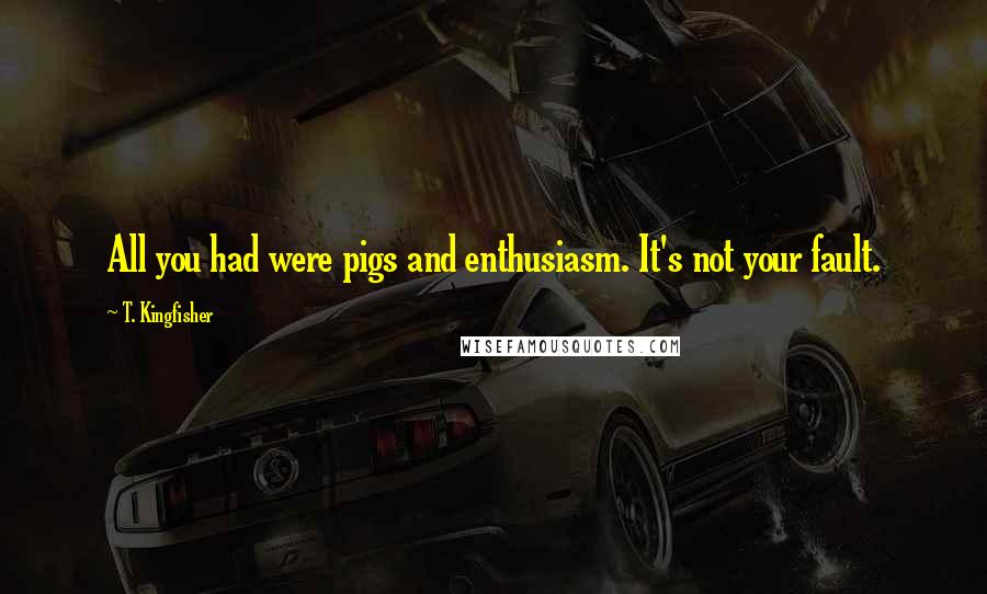 T. Kingfisher Quotes: All you had were pigs and enthusiasm. It's not your fault.