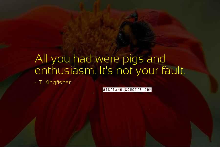 T. Kingfisher Quotes: All you had were pigs and enthusiasm. It's not your fault.