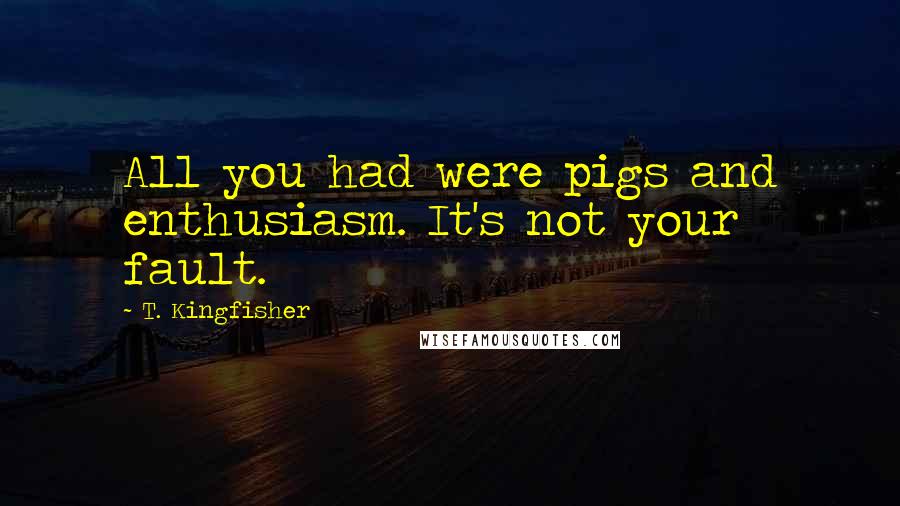 T. Kingfisher Quotes: All you had were pigs and enthusiasm. It's not your fault.