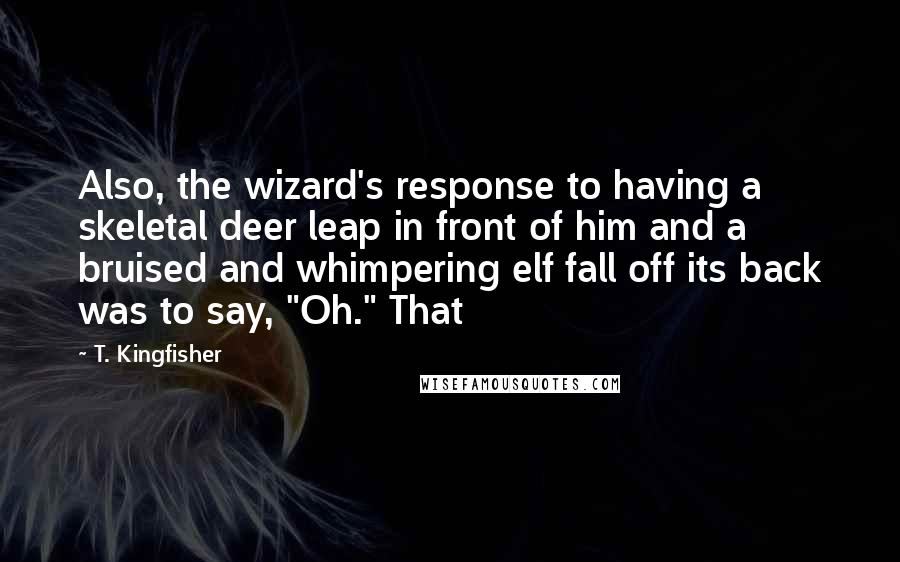 T. Kingfisher Quotes: Also, the wizard's response to having a skeletal deer leap in front of him and a bruised and whimpering elf fall off its back was to say, "Oh." That