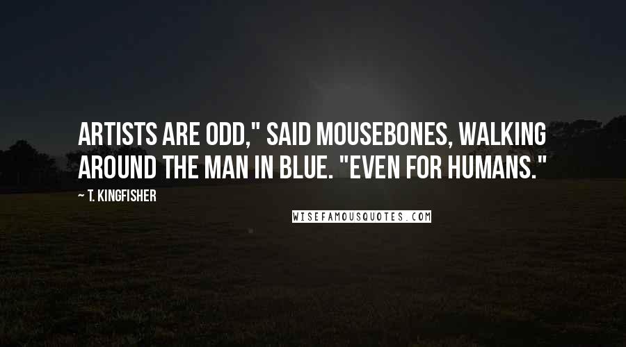 T. Kingfisher Quotes: Artists are odd," said Mousebones, walking around the man in blue. "Even for humans."
