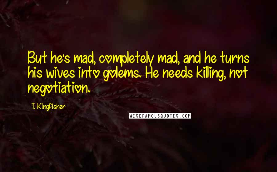 T. Kingfisher Quotes: But he's mad, completely mad, and he turns his wives into golems. He needs killing, not negotiation.