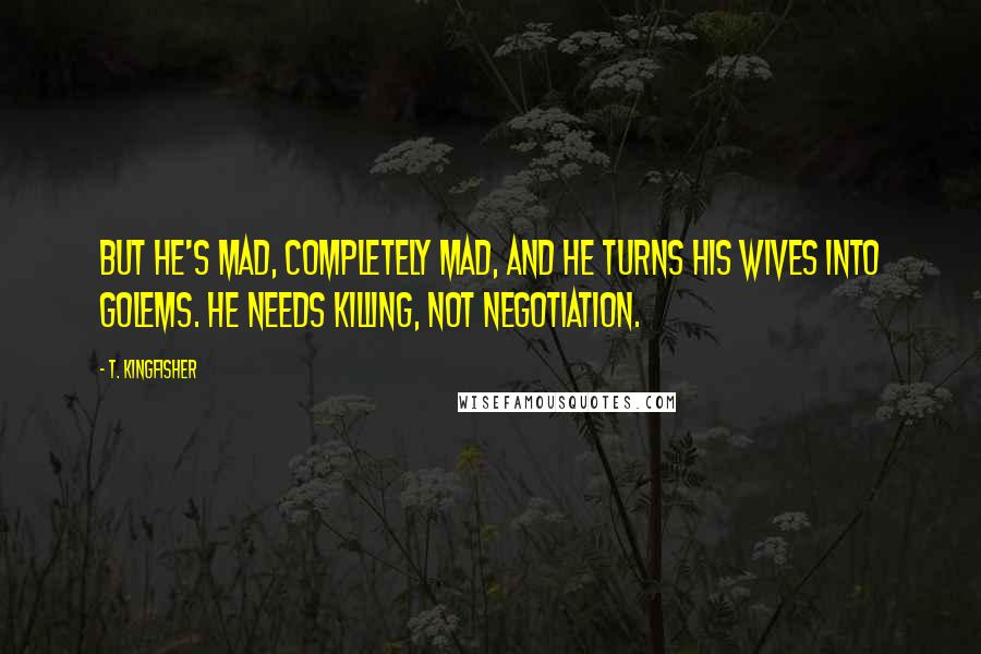 T. Kingfisher Quotes: But he's mad, completely mad, and he turns his wives into golems. He needs killing, not negotiation.