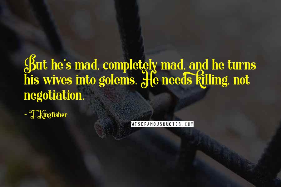 T. Kingfisher Quotes: But he's mad, completely mad, and he turns his wives into golems. He needs killing, not negotiation.