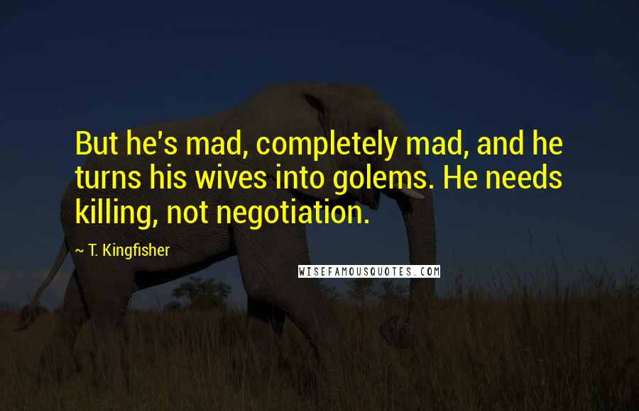 T. Kingfisher Quotes: But he's mad, completely mad, and he turns his wives into golems. He needs killing, not negotiation.