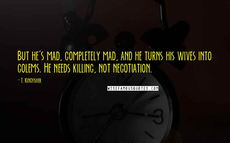 T. Kingfisher Quotes: But he's mad, completely mad, and he turns his wives into golems. He needs killing, not negotiation.