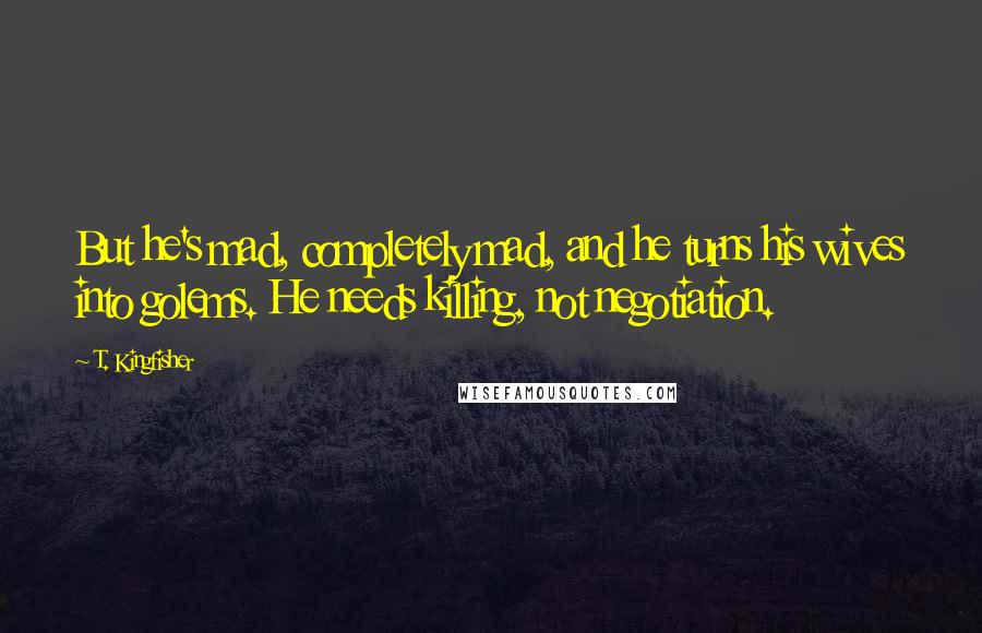 T. Kingfisher Quotes: But he's mad, completely mad, and he turns his wives into golems. He needs killing, not negotiation.