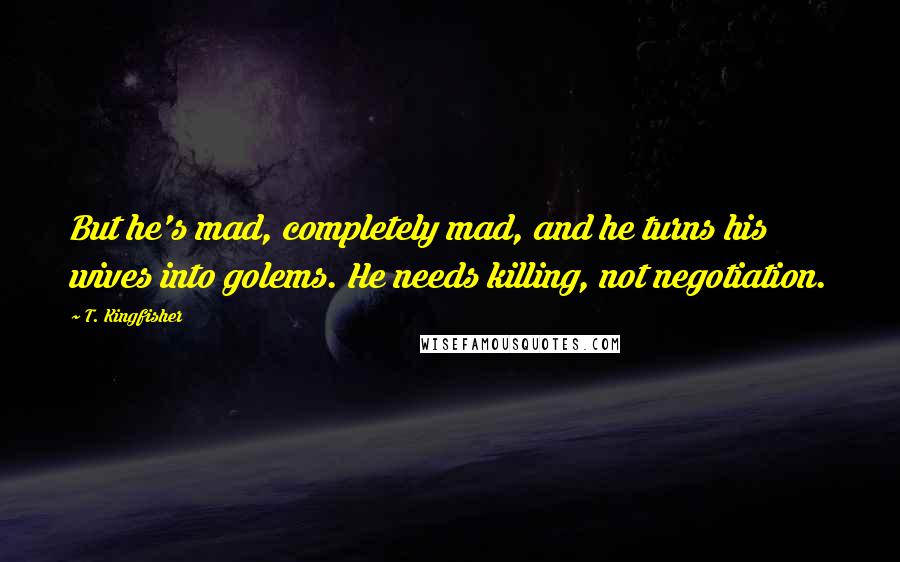 T. Kingfisher Quotes: But he's mad, completely mad, and he turns his wives into golems. He needs killing, not negotiation.