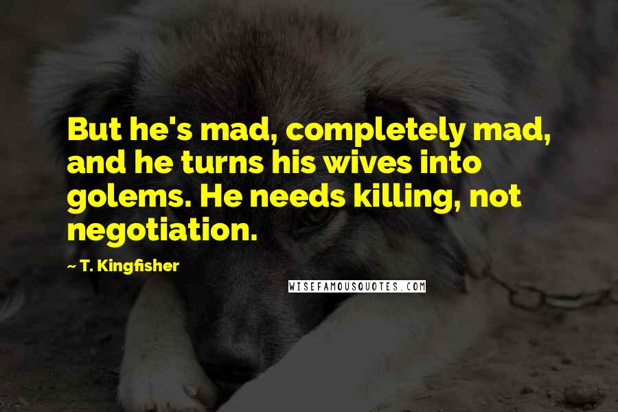 T. Kingfisher Quotes: But he's mad, completely mad, and he turns his wives into golems. He needs killing, not negotiation.