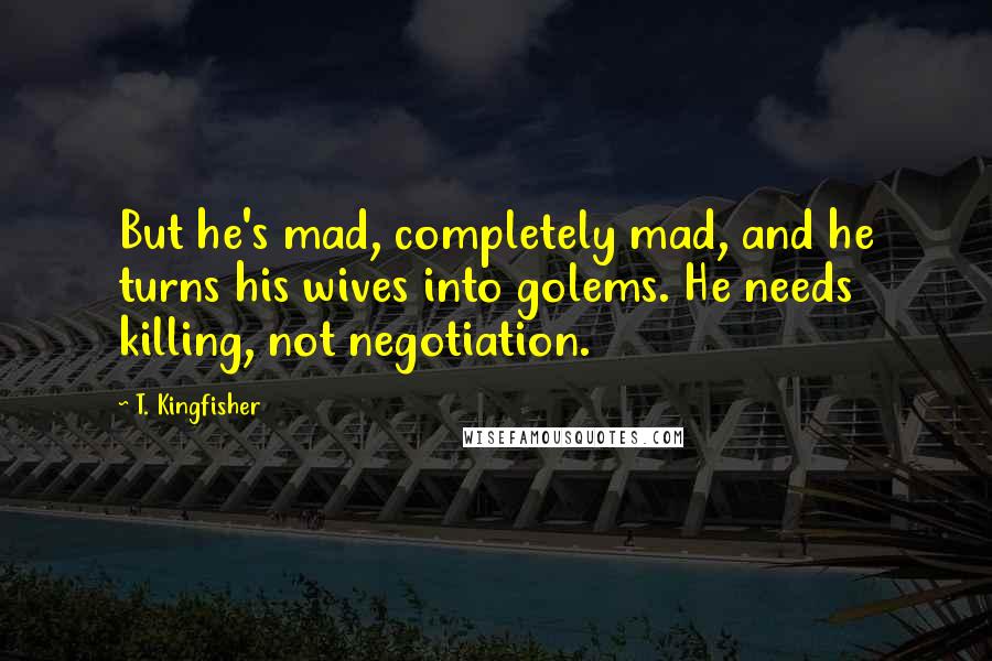 T. Kingfisher Quotes: But he's mad, completely mad, and he turns his wives into golems. He needs killing, not negotiation.