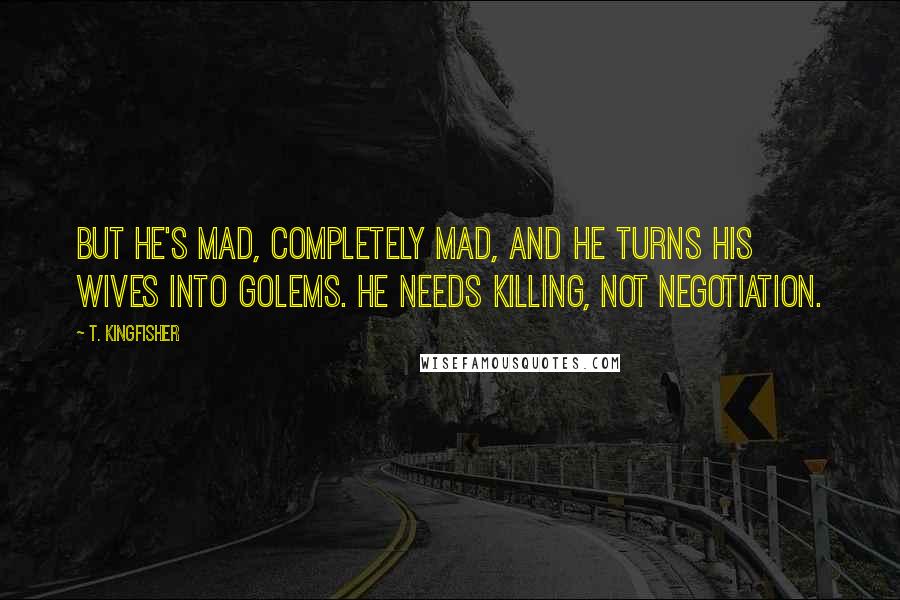 T. Kingfisher Quotes: But he's mad, completely mad, and he turns his wives into golems. He needs killing, not negotiation.