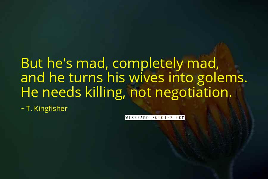 T. Kingfisher Quotes: But he's mad, completely mad, and he turns his wives into golems. He needs killing, not negotiation.