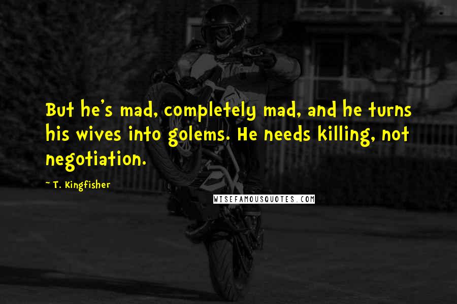 T. Kingfisher Quotes: But he's mad, completely mad, and he turns his wives into golems. He needs killing, not negotiation.