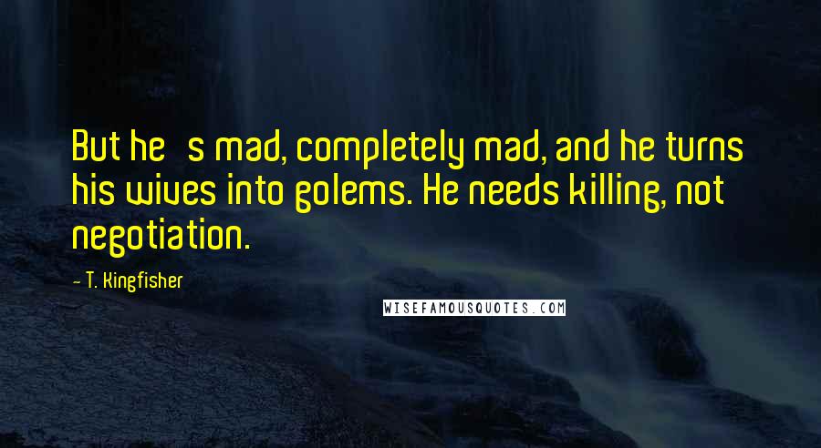 T. Kingfisher Quotes: But he's mad, completely mad, and he turns his wives into golems. He needs killing, not negotiation.