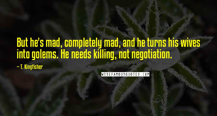 T. Kingfisher Quotes: But he's mad, completely mad, and he turns his wives into golems. He needs killing, not negotiation.